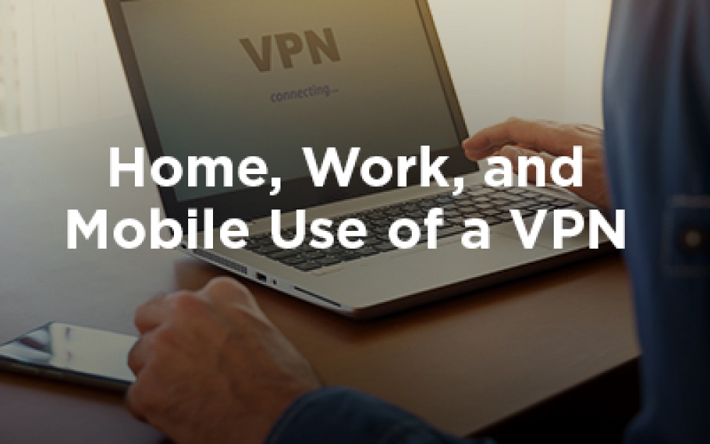 Why It’s Critical to Use a VPN at Home, for Work, and on Mobile